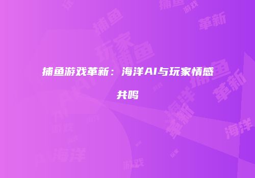 捕鱼游戏革新：海洋AI与玩家情感共鸣