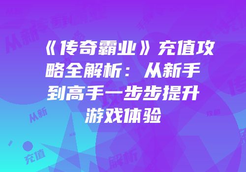 《传奇霸业》充值攻略全解析：从新手到高手一步步提升游戏体验