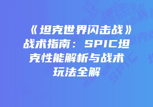 《坦克世界闪击战》战术指南：SPIC坦克性能解析与战术玩法全解