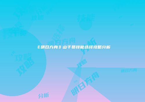 《明日方舟》山干员技能选择攻略分析