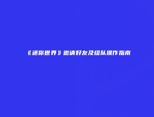 《迷你世界》邀请好友及组队操作指南