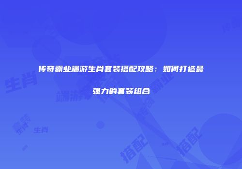 传奇霸业端游生肖套装搭配攻略：如何打造最强力的套装组合