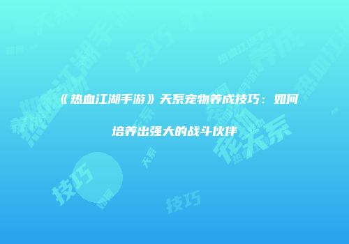 《热血江湖手游》天系宠物养成技巧：如何培养出强大的战斗伙伴