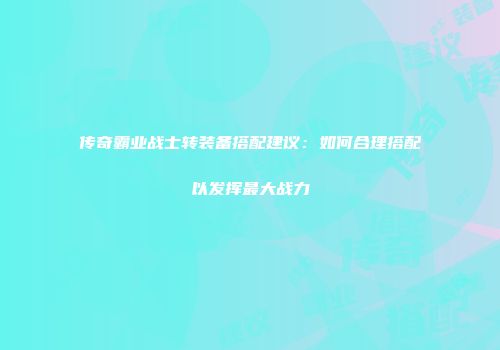 传奇霸业战士转装备搭配建议：如何合理搭配以发挥最大战力