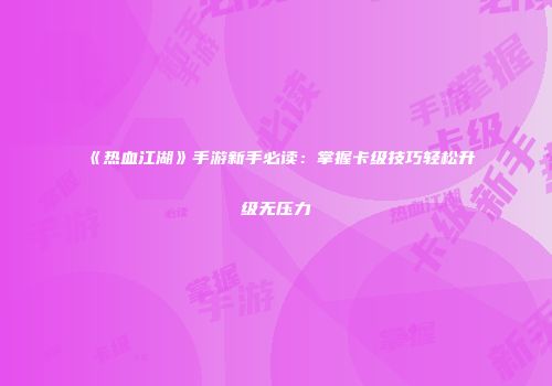 《热血江湖》手游新手必读：掌握卡级技巧轻松升级无压力