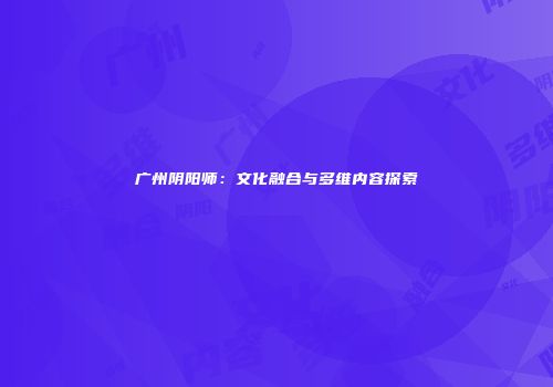 广州阴阳师：文化融合与多维内容探索