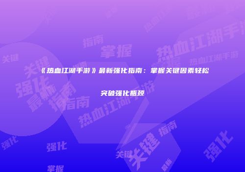 《热血江湖手游》最新强化指南：掌握关键因素轻松突破强化瓶颈