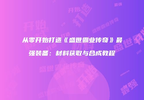 从零开始打造《盛世霸业传奇》最强装备：材料获取与合成教程