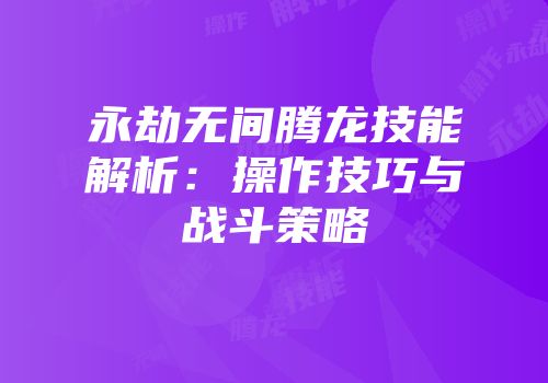 永劫无间腾龙技能解析：操作技巧与战斗策略