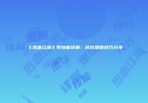 《热血江湖》琴技能详解：抗性增强技巧分享