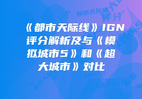 《都市天际线》IGN评分解析及与《模拟城市5》和《超大城市》对比