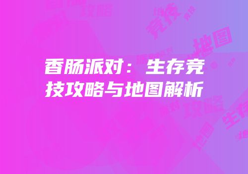 香肠派对：生存竞技攻略与地图解析
