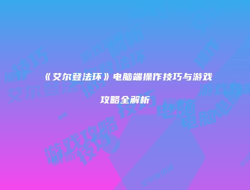 《艾尔登法环》电脑端操作技巧与游戏攻略全解析