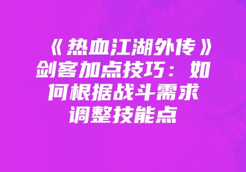 《热血江湖外传》剑客加点技巧：如何根据战斗需求调整技能点
