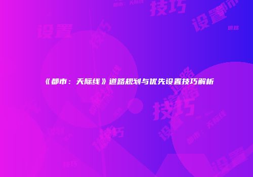 《都市：天际线》道路规划与优先设置技巧解析