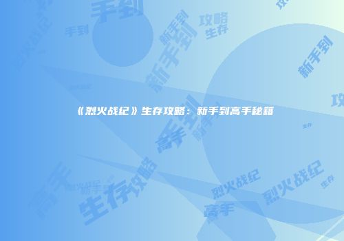 《烈火战纪》生存攻略：新手到高手秘籍