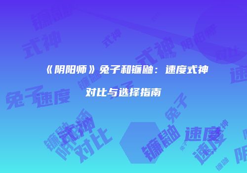 《阴阳师》兔子和镰鼬：速度式神对比与选择指南