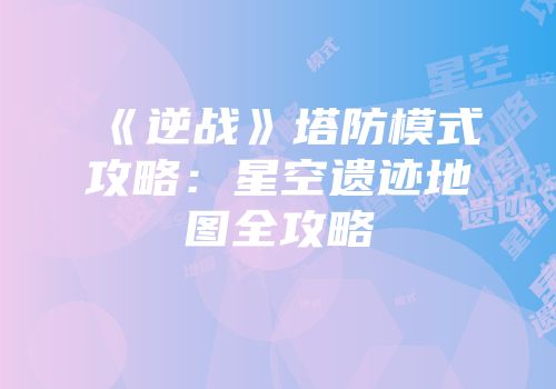 《逆战》塔防模式攻略：星空遗迹地图全攻略