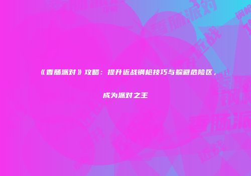 《香肠派对》攻略：提升近战钢枪技巧与躲避危险区，成为派对之王