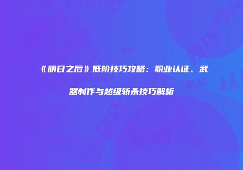 《明日之后》低阶技巧攻略：职业认证、武器制作与越级斩杀技巧解析