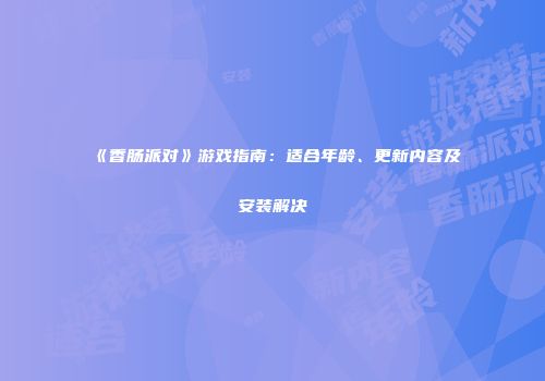 《香肠派对》游戏指南：适合年龄、更新内容及安装解决