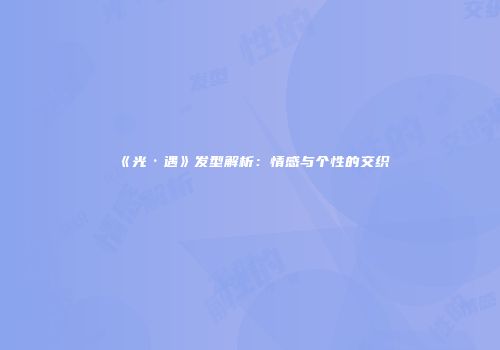 《光·遇》发型解析：情感与个性的交织