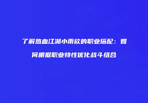 了解热血江湖小雨欣的职业搭配：如何根据职业特性优化战斗组合