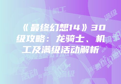 《最终幻想14》30级攻略：龙骑士、机工及满级活动解析