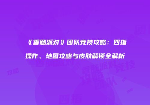 《香肠派对》团队竞技攻略：四指操作、地图攻略与皮肤解锁全解析