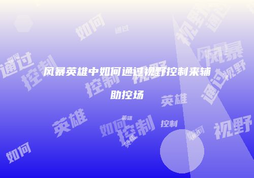 风暴英雄中如何通过视野控制来辅助控场