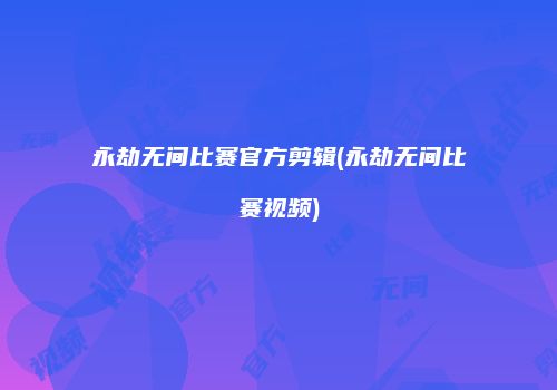 永劫无间比赛官方剪辑(永劫无间比赛视频)