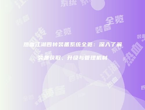 热血江湖四转装备系统全览：深入了解装备获取、升级与管理机制