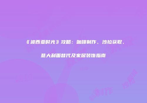 《波西亚时光》攻略：咖啡制作、沙拉获取、意大利面替代及家居装饰指南