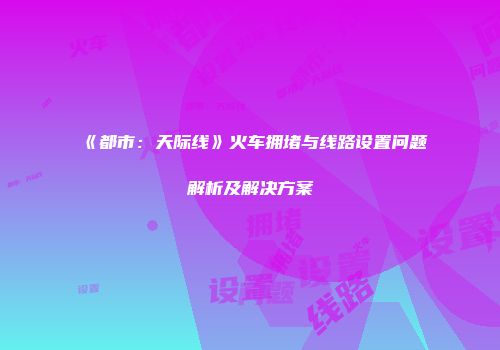 《都市：天际线》火车拥堵与线路设置问题解析及解决方案