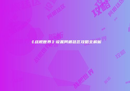 《战舰世界》设置阿根廷区攻略全解析