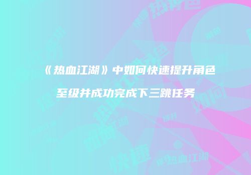 《热血江湖》中如何快速提升角色至级并成功完成下三跳任务