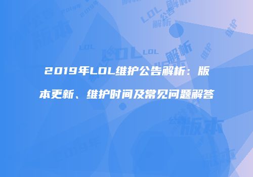 2019年LOL维护公告解析：版本更新、维护时间及常见问题解答