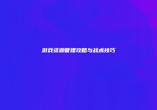 游戏资源管理攻略与战术技巧