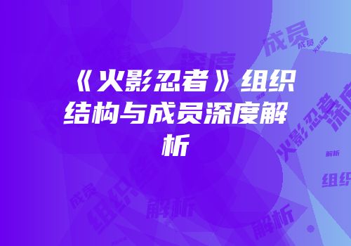 《火影忍者》组织结构与成员深度解析