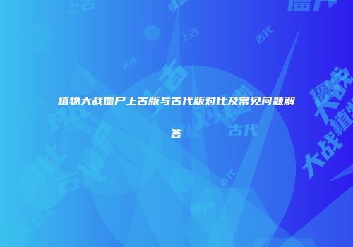 植物大战僵尸上古版与古代版对比及常见问题解答