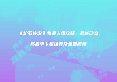 《炉石传说》牧师卡组攻略：最新动态、高胜率卡组推荐及全面解析