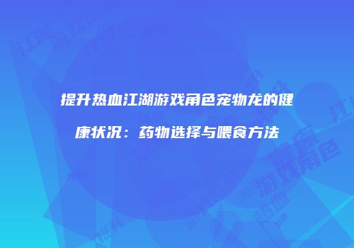 提升热血江湖游戏角色宠物龙的健康状况：药物选择与喂食方法