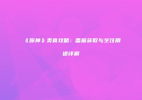 《原神》美食攻略：番茄获取与烹饪用途详解
