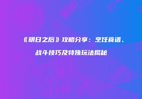 《明日之后》攻略分享：烹饪食谱、战斗技巧及特殊玩法揭秘