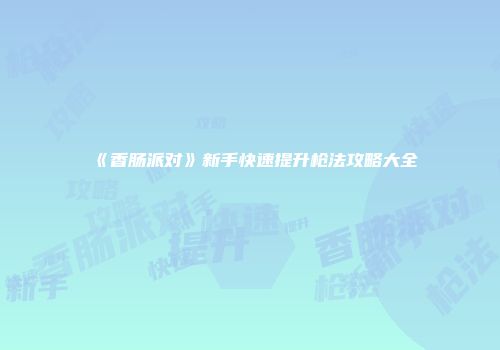《香肠派对》新手快速提升枪法攻略大全
