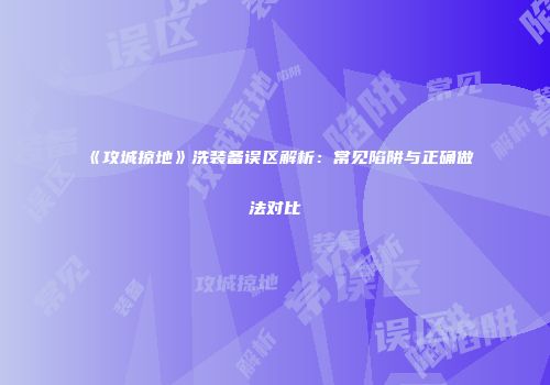 《攻城掠地》洗装备误区解析：常见陷阱与正确做法对比
