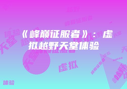 《峰巅征服者》：虚拟越野天堂体验