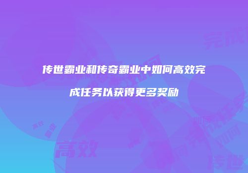 传世霸业和传奇霸业中如何高效完成任务以获得更多奖励