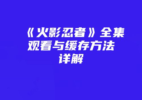 《火影忍者》全集观看与缓存方法详解