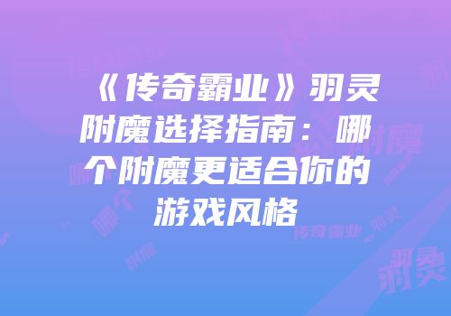 《传奇霸业》羽灵附魔选择指南：哪个附魔更适合你的游戏风格